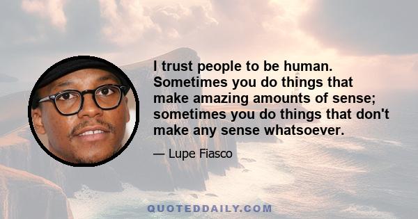 I trust people to be human. Sometimes you do things that make amazing amounts of sense; sometimes you do things that don't make any sense whatsoever.