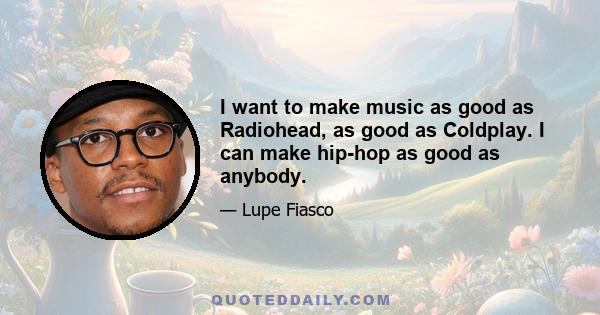 I want to make music as good as Radiohead, as good as Coldplay. I can make hip-hop as good as anybody.