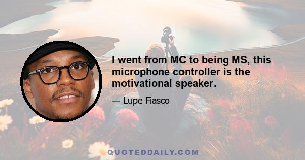 I went from MC to being MS, this microphone controller is the motivational speaker.