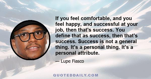 If you feel comfortable, and you feel happy, and successful at your job, then that's success. You define that as success, then that's success. Success is not a general thing. It's a personal thing. It's a personal