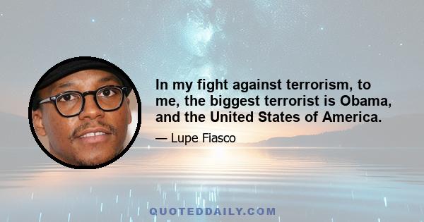 In my fight against terrorism, to me, the biggest terrorist is Obama, and the United States of America.