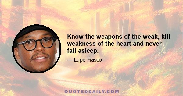 Know the weapons of the weak, kill weakness of the heart and never fall asleep.