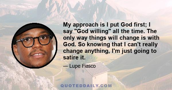 My approach is I put God first; I say God willing all the time. The only way things will change is with God. So knowing that I can't really change anything, I'm just going to satire it.