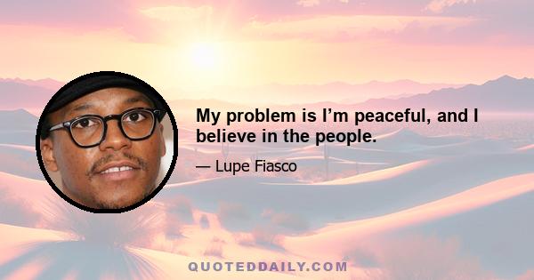 My problem is I’m peaceful, and I believe in the people.