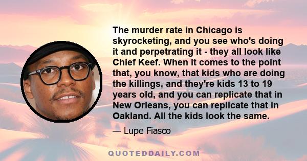 The murder rate in Chicago is skyrocketing, and you see who's doing it and perpetrating it - they all look like Chief Keef. When it comes to the point that, you know, that kids who are doing the killings, and they're