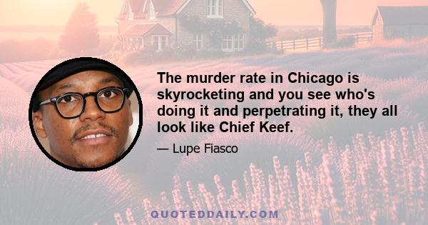 The murder rate in Chicago is skyrocketing and you see who's doing it and perpetrating it, they all look like Chief Keef.