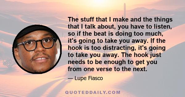 The stuff that I make and the things that I talk about, you have to listen, so if the beat is doing too much, it's going to take you away. If the hook is too distracting, it's going to take you away. The hook just needs 