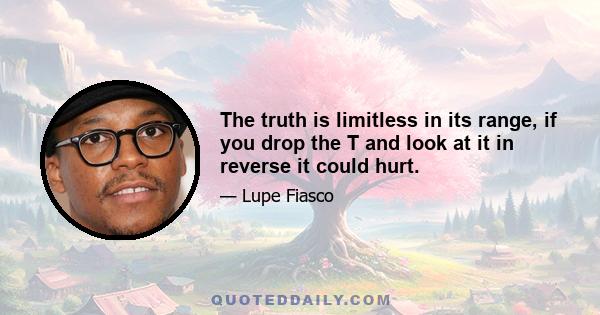 The truth is limitless in its range, if you drop the T and look at it in reverse it could hurt.