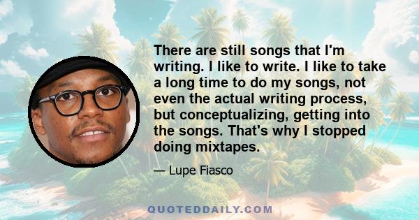 There are still songs that I'm writing. I like to write. I like to take a long time to do my songs, not even the actual writing process, but conceptualizing, getting into the songs. That's why I stopped doing mixtapes.