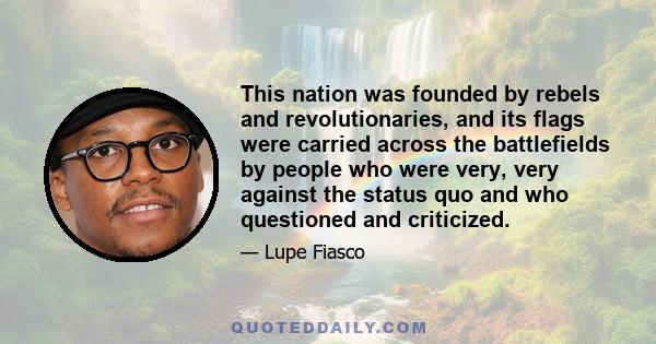 This nation was founded by rebels and revolutionaries, and its flags were carried across the battlefields by people who were very, very against the status quo and who questioned and criticized.