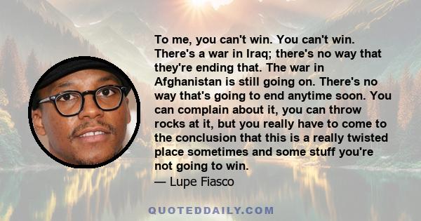 To me, you can't win. You can't win. There's a war in Iraq; there's no way that they're ending that. The war in Afghanistan is still going on. There's no way that's going to end anytime soon. You can complain about it,