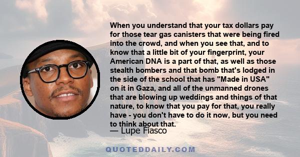 When you understand that your tax dollars pay for those tear gas canisters that were being fired into the crowd, and when you see that, and to know that a little bit of your fingerprint, your American DNA is a part of