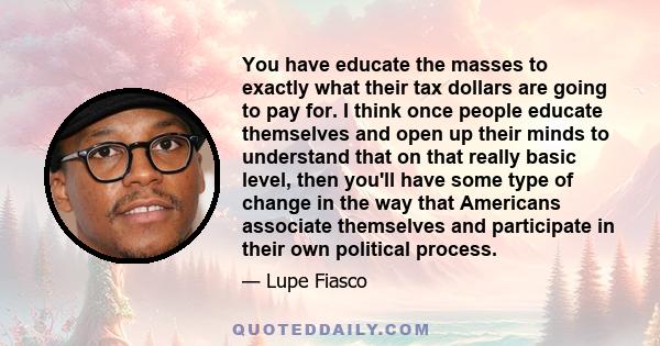 You have educate the masses to exactly what their tax dollars are going to pay for. I think once people educate themselves and open up their minds to understand that on that really basic level, then you'll have some