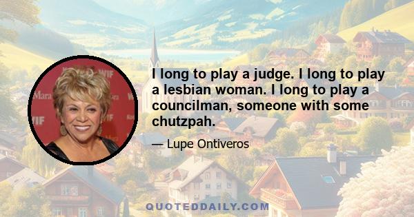 I long to play a judge. I long to play a lesbian woman. I long to play a councilman, someone with some chutzpah.