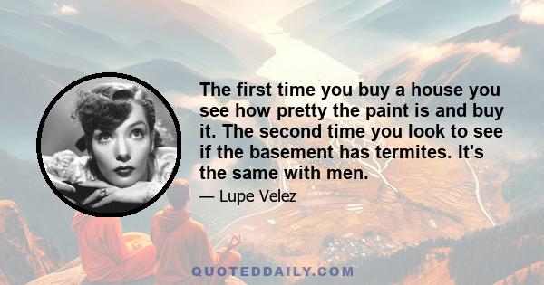 The first time you buy a house you see how pretty the paint is and buy it. The second time you look to see if the basement has termites. It's the same with men.