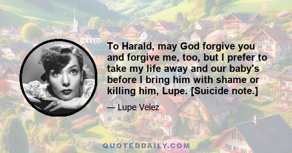 To Harald, may God forgive you and forgive me, too, but I prefer to take my life away and our baby's before I bring him with shame or killing him, Lupe. [Suicide note.]