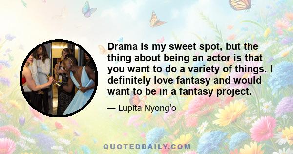 Drama is my sweet spot, but the thing about being an actor is that you want to do a variety of things. I definitely love fantasy and would want to be in a fantasy project.