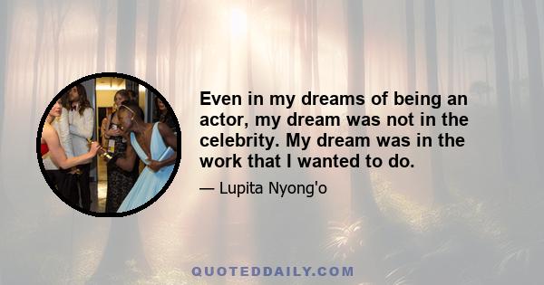 Even in my dreams of being an actor, my dream was not in the celebrity. My dream was in the work that I wanted to do.