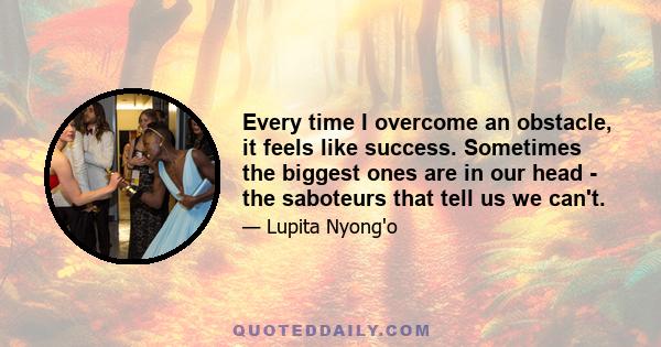 Every time I overcome an obstacle, it feels like success. Sometimes the biggest ones are in our head - the saboteurs that tell us we can't.