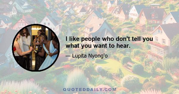 I like people who don't tell you what you want to hear.