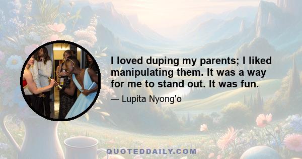 I loved duping my parents; I liked manipulating them. It was a way for me to stand out. It was fun.