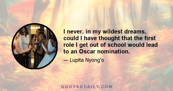 I never, in my wildest dreams, could I have thought that the first role I get out of school would lead to an Oscar nomination.