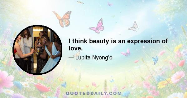 I think beauty is an expression of love.