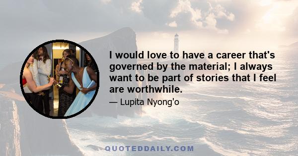 I would love to have a career that's governed by the material; I always want to be part of stories that I feel are worthwhile.