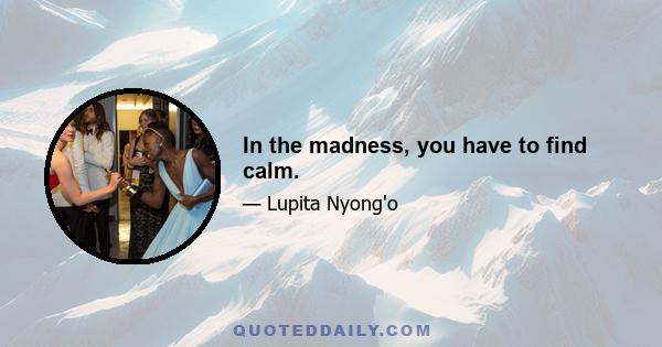 In the madness, you have to find calm.