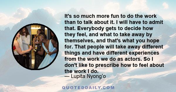 It's so much more fun to do the work than to talk about it. I will have to admit that. Everybody gets to decide how they feel, and what to take away by themselves, and that's what you hope for. That people will take