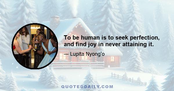 To be human is to seek perfection, and find joy in never attaining it.