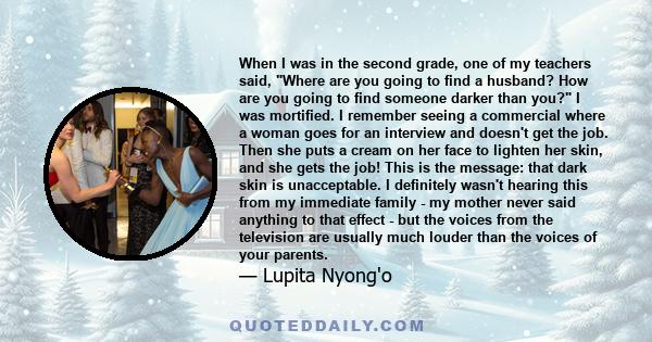 When I was in the second grade, one of my teachers said, Where are you going to find a husband? How are you going to find someone darker than you? I was mortified. I remember seeing a commercial where a woman goes for