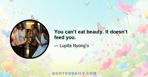 You can’t eat beauty. It doesn’t feed you.