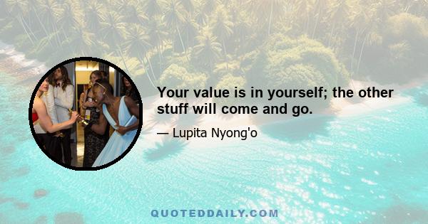 Your value is in yourself; the other stuff will come and go.