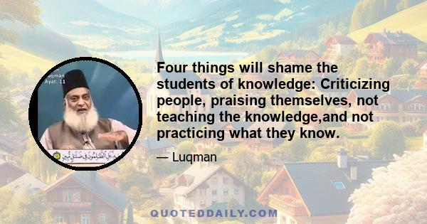 Four things will shame the students of knowledge: Criticizing people, praising themselves, not teaching the knowledge,and not practicing what they know.