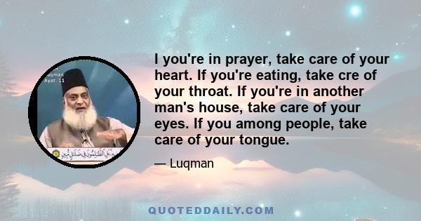 I you're in prayer, take care of your heart. If you're eating, take cre of your throat. If you're in another man's house, take care of your eyes. If you among people, take care of your tongue.