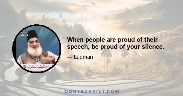 When people are proud of their speech, be proud of your silence.