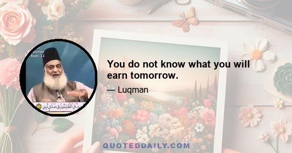 You do not know what you will earn tomorrow.