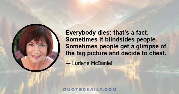 Everybody dies; that's a fact. Sometimes it blindsides people. Sometimes people get a glimpse of the big picture and decide to cheat.