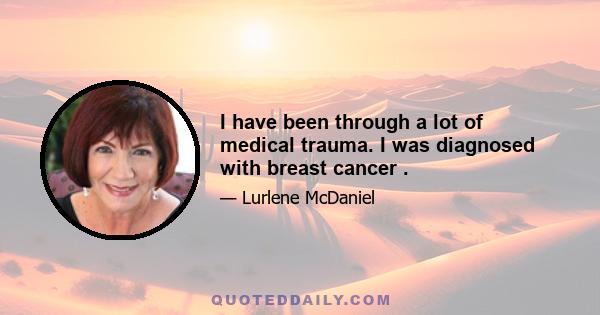 I have been through a lot of medical trauma. I was diagnosed with breast cancer .