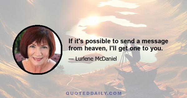 If it's possible to send a message from heaven, I'll get one to you.