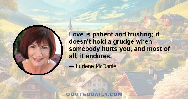 Love is patient and trusting; it doesn't hold a grudge when somebody hurts you, and most of all, it endures.