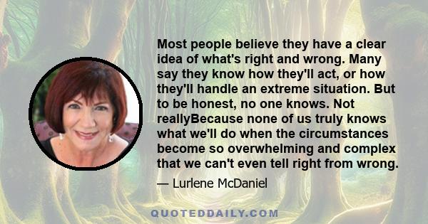 Most people believe they have a clear idea of what's right and wrong. Many say they know how they'll act, or how they'll handle an extreme situation. But to be honest, no one knows. Not reallyBecause none of us truly