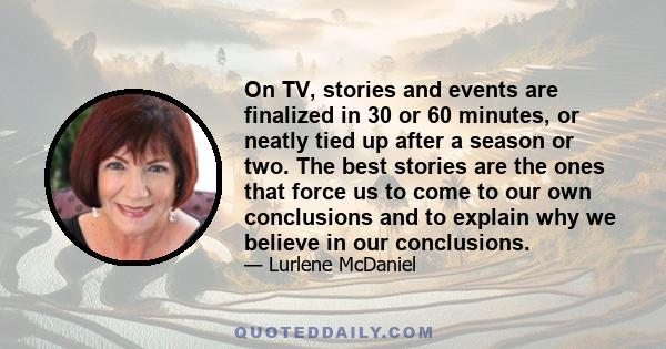 On TV, stories and events are finalized in 30 or 60 minutes, or neatly tied up after a season or two. The best stories are the ones that force us to come to our own conclusions and to explain why we believe in our