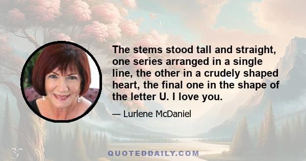 The stems stood tall and straight, one series arranged in a single line, the other in a crudely shaped heart, the final one in the shape of the letter U. I love you.