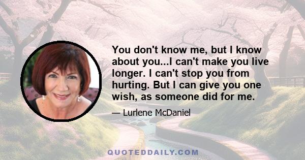 You don't know me, but I know about you...I can't make you live longer. I can't stop you from hurting. But I can give you one wish, as someone did for me.