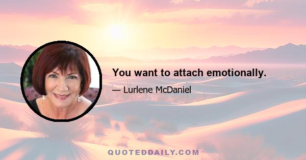 You want to attach emotionally.