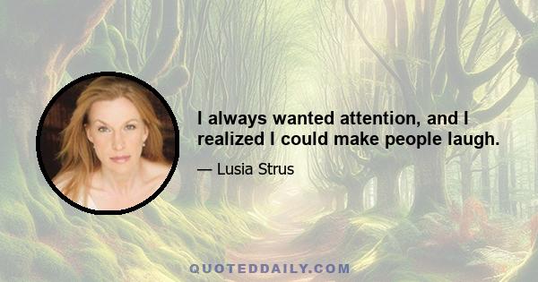 I always wanted attention, and I realized I could make people laugh.