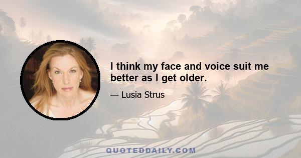 I think my face and voice suit me better as I get older.