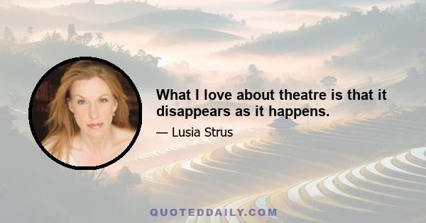 What I love about theatre is that it disappears as it happens.